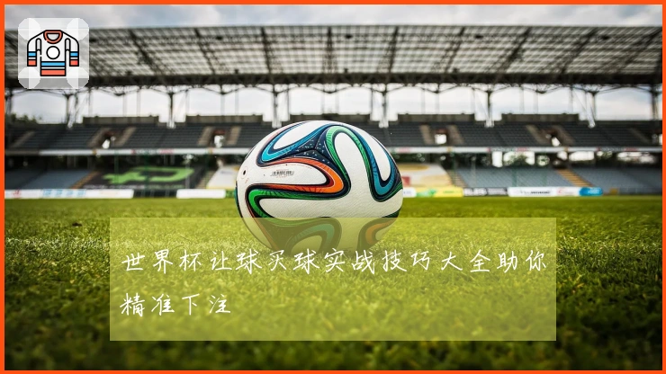 世界杯让球买球实战技巧大全助你精准下注