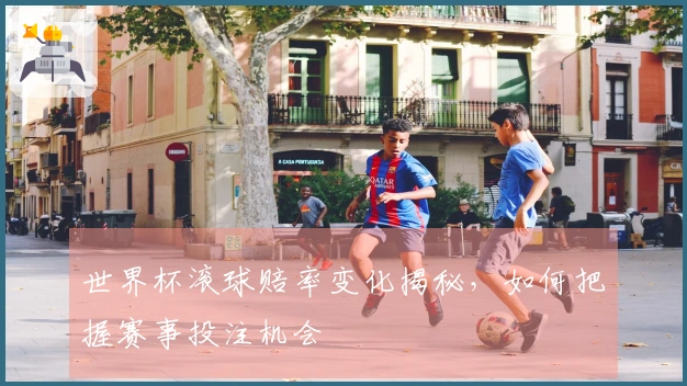 世界杯滚球赔率变化揭秘，如何把握赛事投注机会