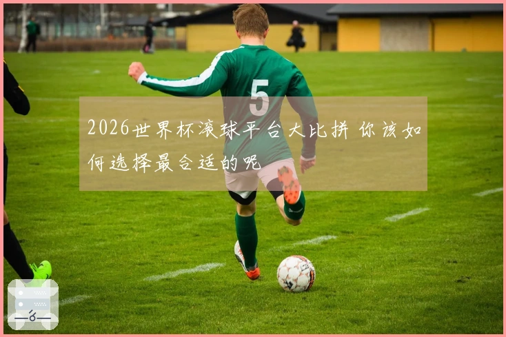 2026世界杯滚球平台大比拼 你该如何选择最合适的呢