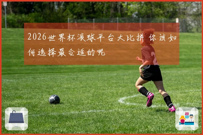 2026世界杯滚球平台大比拼 你该如何选择最合适的呢