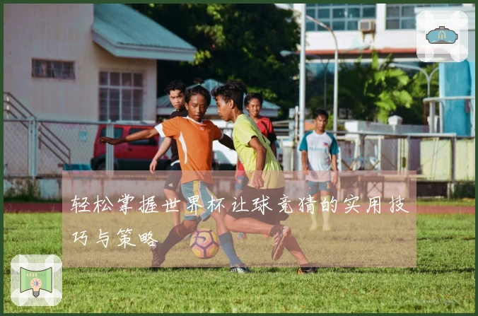 轻松掌握世界杯让球竞猜的实用技巧与策略