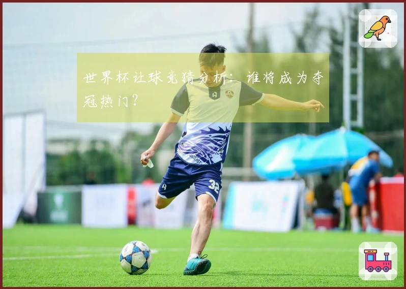 世界杯让球竞猜分析：谁将成为夺冠热门？
