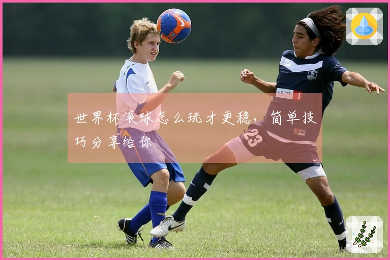 世界杯滚球怎么玩才更稳，简单技巧分享给你