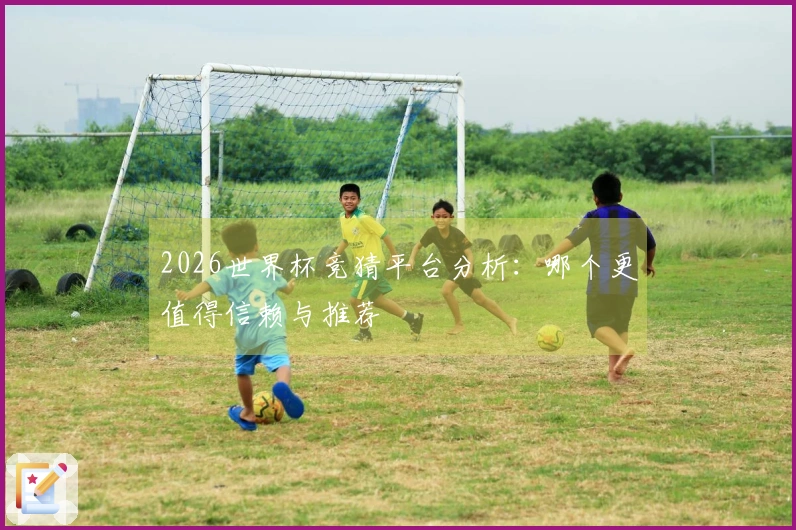 2026世界杯竞猜平台分析：哪个更值得信赖与推荐