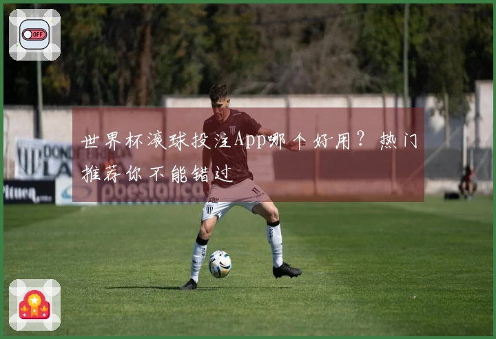 世界杯滚球投注App哪个好用？热门推荐你不能错过