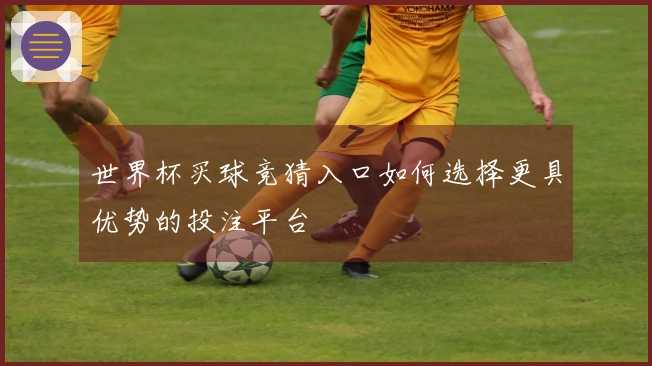 世界杯买球竞猜入口如何选择更具优势的投注平台
