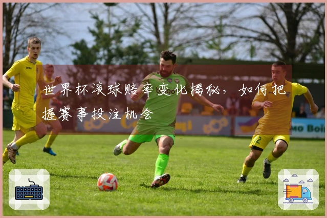 世界杯滚球赔率变化揭秘，如何把握赛事投注机会