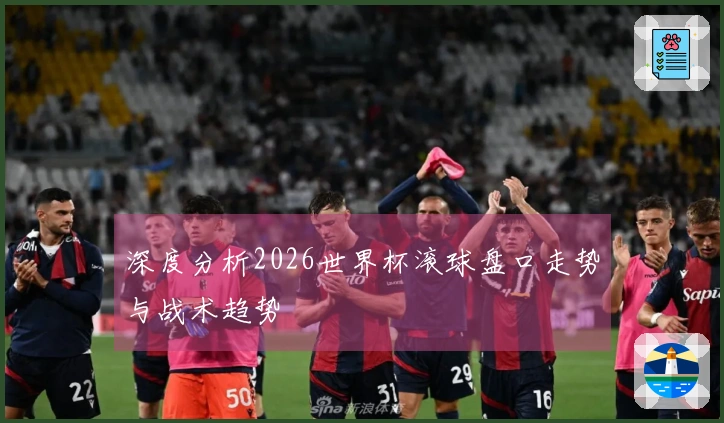 深度分析2026世界杯滚球盘口走势与战术趋势