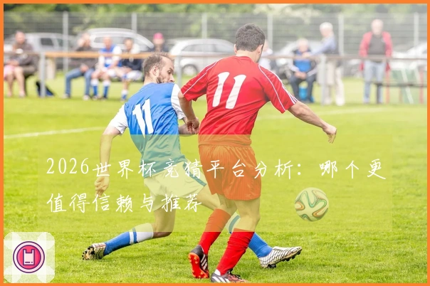 2026世界杯竞猜平台分析：哪个更值得信赖与推荐